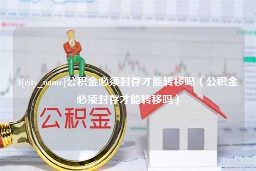 邢台公积金必须封存才能转移吗（公积金必须封存才能转移吗）