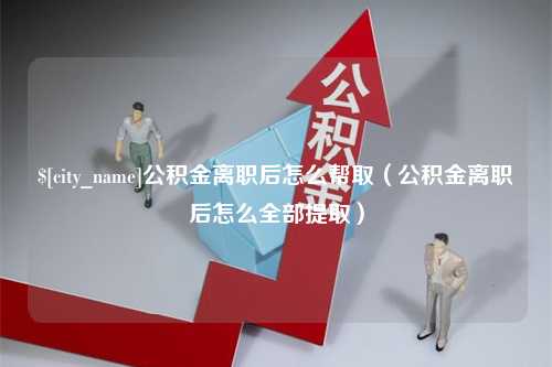 邢台公积金离职后怎么帮取（公积金离职后怎么全部提取）