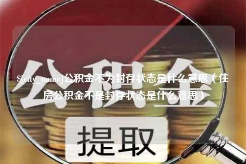 邢台公积金不为封存状态是什么意思（住房公积金不是封存状态是什么意思）