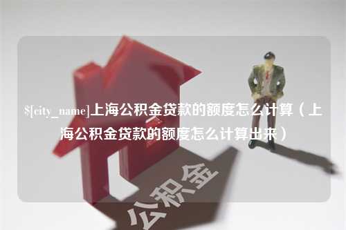 邢台上海公积金贷款的额度怎么计算（上海公积金贷款的额度怎么计算出来）